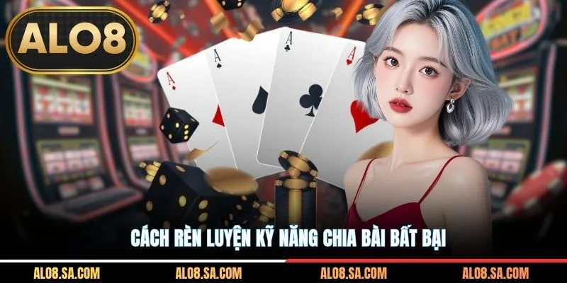 Cách rèn luyện kỹ năng chia bài bất bại